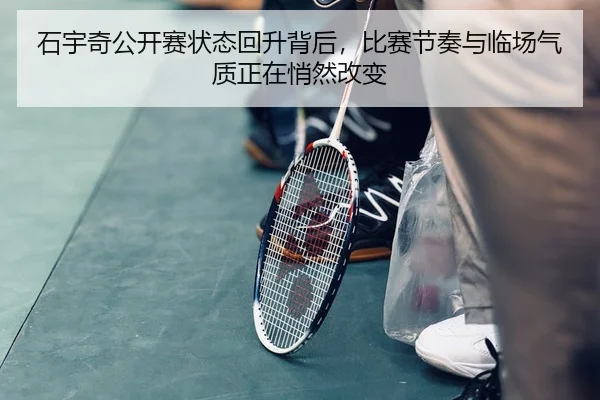 石宇奇公开赛状态回升背后，比赛节奏与临场气质正在悄然改变