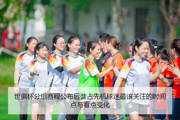 世俱杯分组赛程公布后谁占先机球迷最该关注的时间点与看点变化